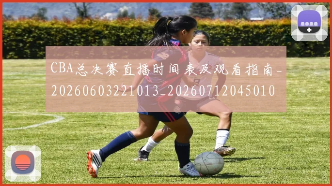 CBA总决赛直播时间表及观看指南_20260603221013_20260712045010
