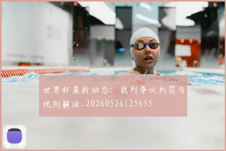世界杯最新动态：裁判争议判罚与规则解读_20260526125655