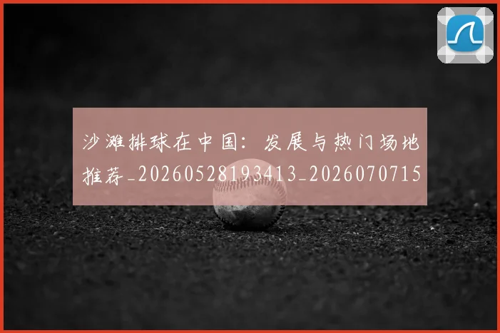 沙滩排球在中国：发展与热门场地推荐_20260528193413_20260707152940_20260801171102