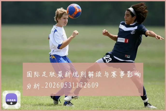 国际足联最新规则解读与赛事影响分析_20260531172609