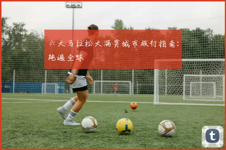 六大马拉松大满贯城市旅行指南：跑遍全球