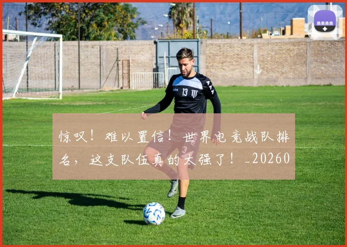 惊叹！难以置信！世界电竞战队排名，这支队伍真的太强了！_20260704174233_20260723172558