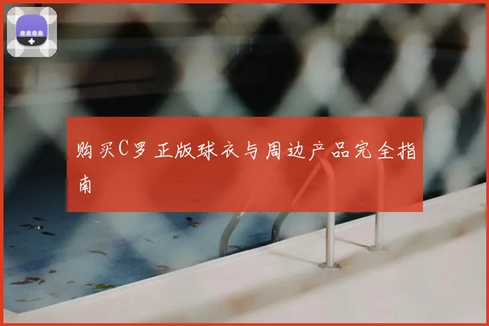 购买C罗正版球衣与周边产品完全指南