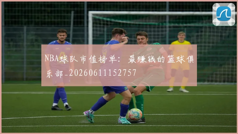 NBA球队市值榜单：最赚钱的篮球俱乐部_20260611152757