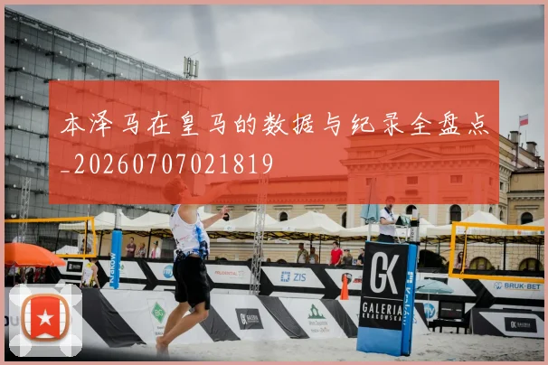 本泽马在皇马的数据与纪录全盘点_20260707021819