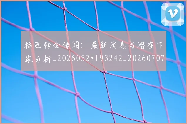 梅西转会传闻：最新消息与潜在下家分析_20260528193242_20260707145507