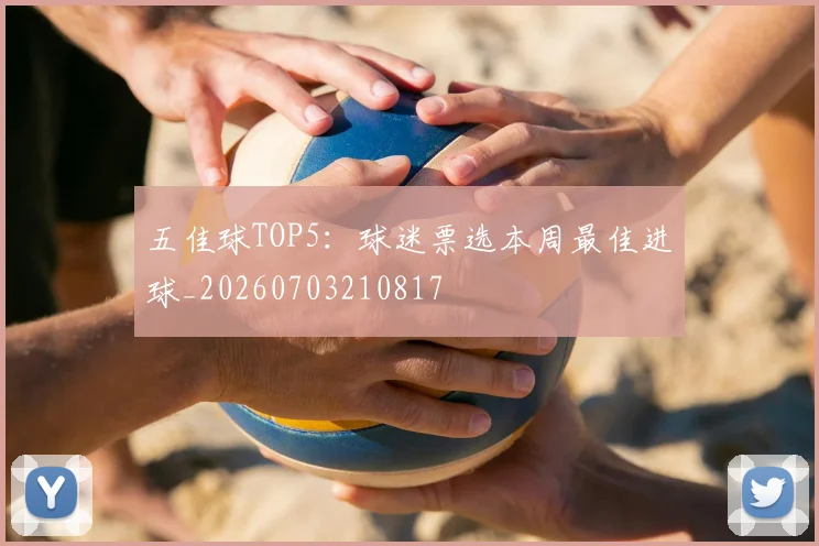五佳球TOP5:球迷票选本周最佳进球_20260703210817
