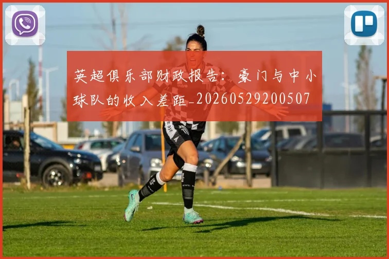英超俱乐部财政报告：豪门与中小球队的收入差距_20260529200507