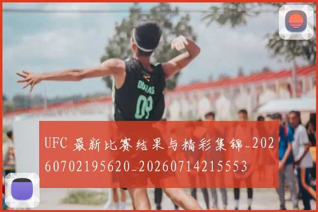 UFC 最新比赛结果与精彩集锦_20260702195620_20260714215553