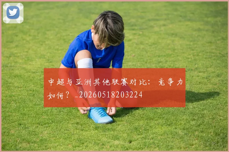 中超与亚洲其他联赛对比：竞争力如何？_20260518203224
