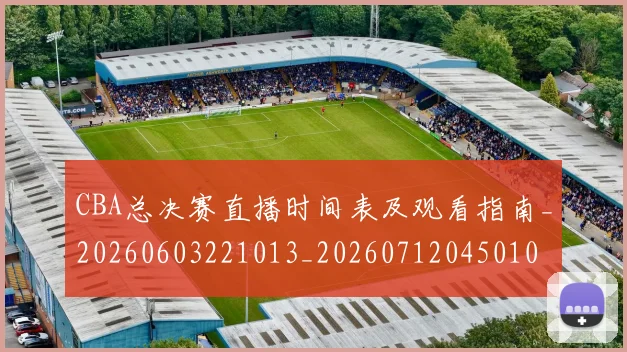CBA总决赛直播时间表及观看指南_20260603221013_20260712045010