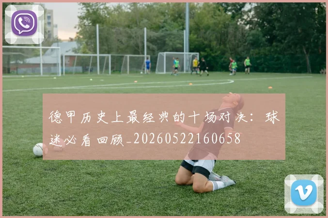 德甲历史上最经典的十场对决：球迷必看回顾_20260522160658