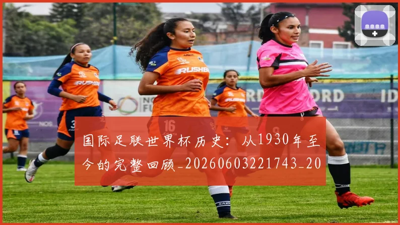 国际足联世界杯历史:从1930年至今的完整回顾_20260603221743_20260703224752_20260719170010