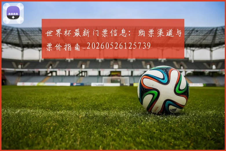 世界杯最新门票信息：购票渠道与票价指南_20260526125739
