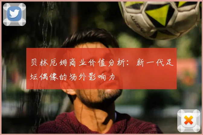贝林厄姆商业价值分析:新一代足坛偶像的场外影响力