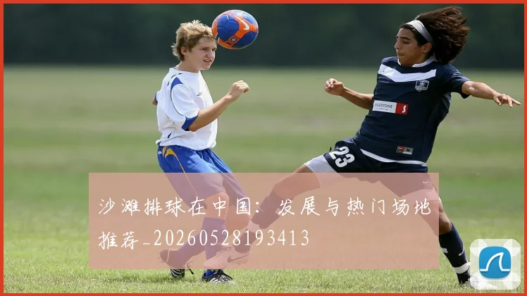 沙滩排球在中国:发展与热门场地推荐_20260528193413