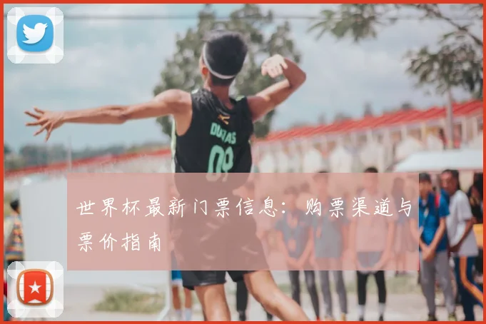 世界杯最新门票信息：购票渠道与票价指南
