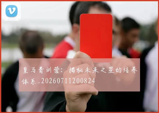皇马青训营:揭秘未来之星的培养体系_20260711200824