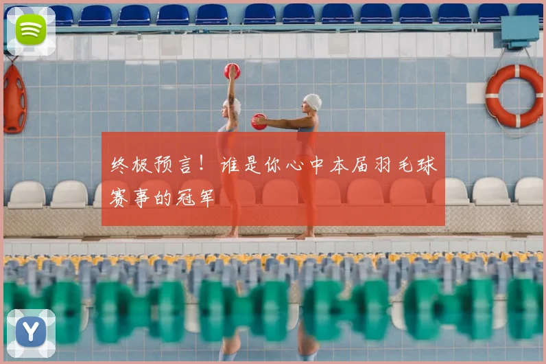 终极预言！谁是你心中本届羽毛球赛事的冠军