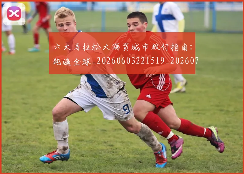 六大马拉松大满贯城市旅行指南：跑遍全球_20260603221519_20260703214851
