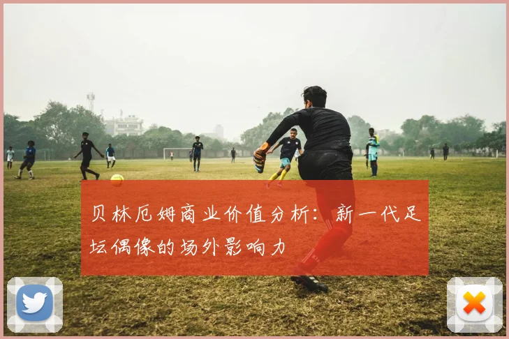 贝林厄姆商业价值分析:新一代足坛偶像的场外影响力
