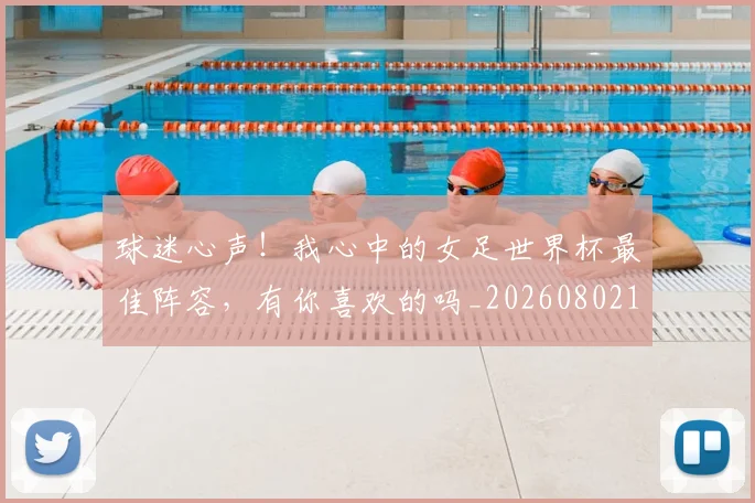 球迷心声!我心中的女足世界杯最佳阵容,有你喜欢的吗_20260802160934