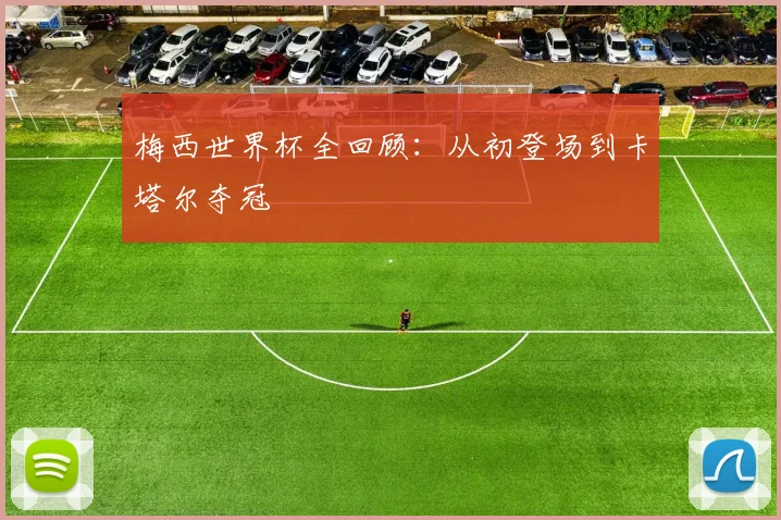 梅西世界杯全回顾：从初登场到卡塔尔夺冠