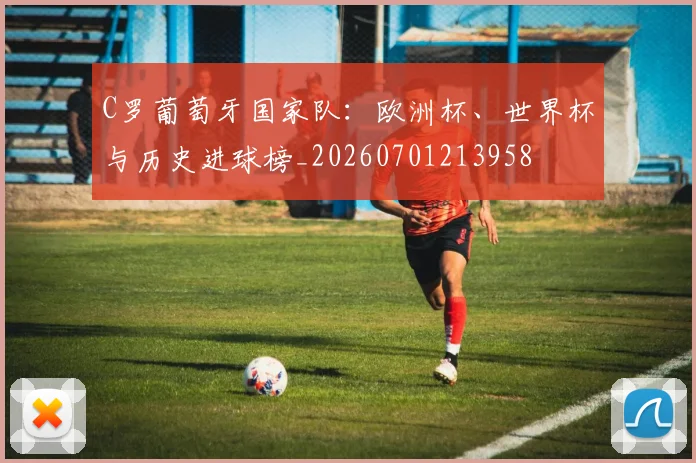 C罗葡萄牙国家队：欧洲杯、世界杯与历史进球榜_20260701213958