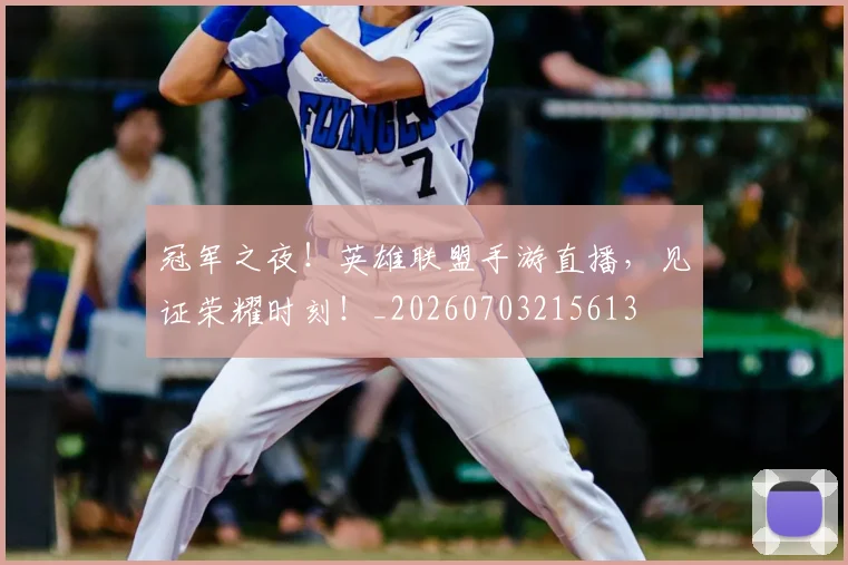 冠军之夜!英雄联盟手游直播,见证荣耀时刻!_20260703215613