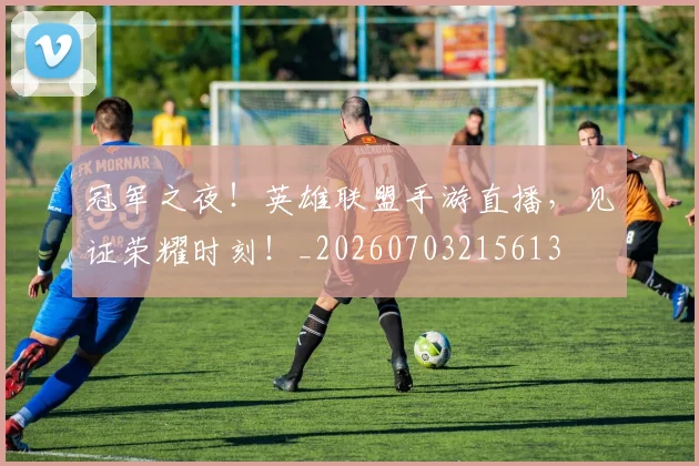 冠军之夜!英雄联盟手游直播,见证荣耀时刻!_20260703215613