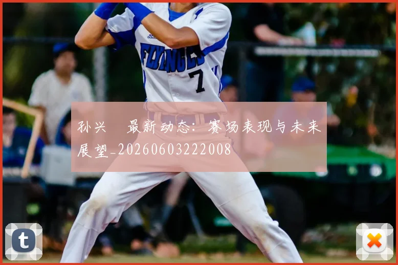 孙兴慜最新动态：赛场表现与未来展望_20260603222008