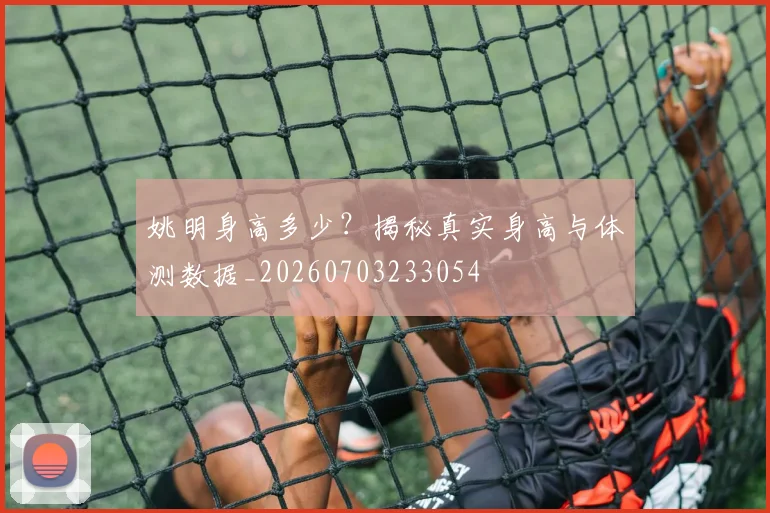 姚明身高多少？揭秘真实身高与体测数据_20260703233054