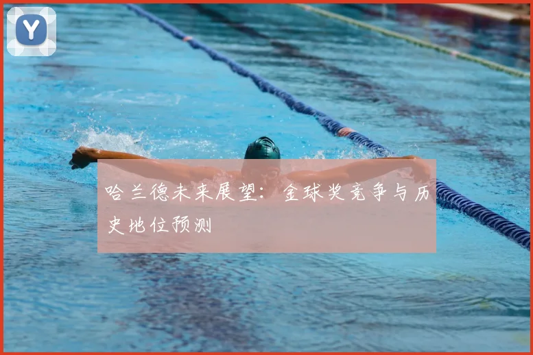 哈兰德未来展望：金球奖竞争与历史地位预测