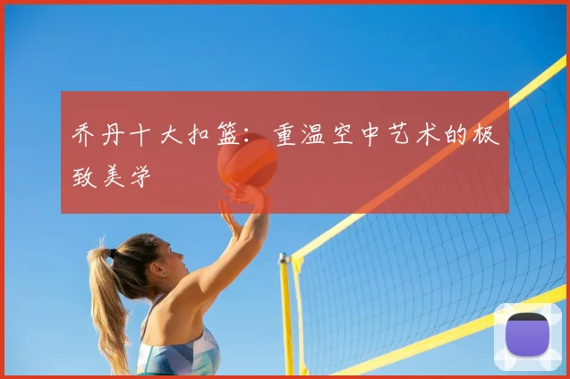乔丹十大扣篮:重温空中艺术的极致美学