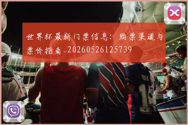 世界杯最新门票信息：购票渠道与票价指南_20260526125739