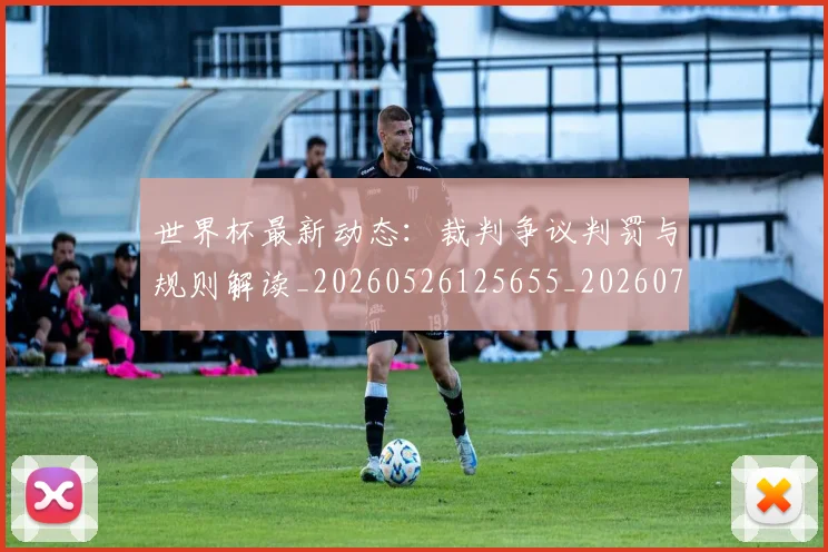 世界杯最新动态:裁判争议判罚与规则解读_20260526125655_20260702174308_20260715191450