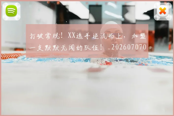打破常规!XX选手逆流而上,加盟一支默默无闻的队伍!_20260707014217_20260723182151