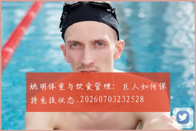 姚明体重与饮食管理:巨人如何保持竞技状态_20260703232528