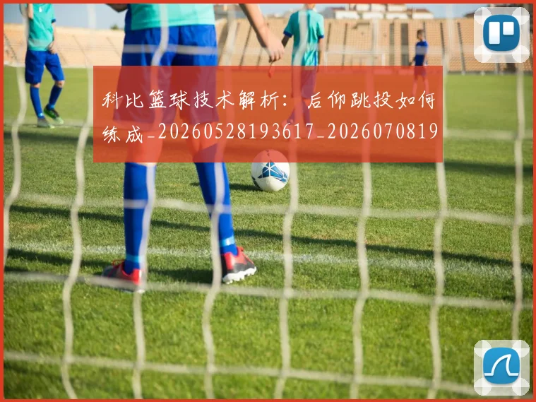 科比篮球技术解析:后仰跳投如何练成_20260528193617_20260708195352