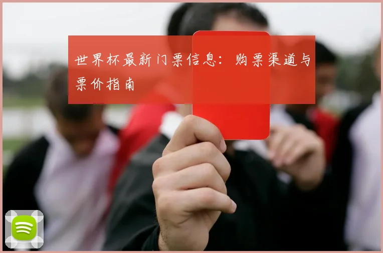 世界杯最新门票信息：购票渠道与票价指南