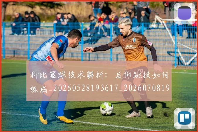 科比篮球技术解析:后仰跳投如何练成_20260528193617_20260708195352