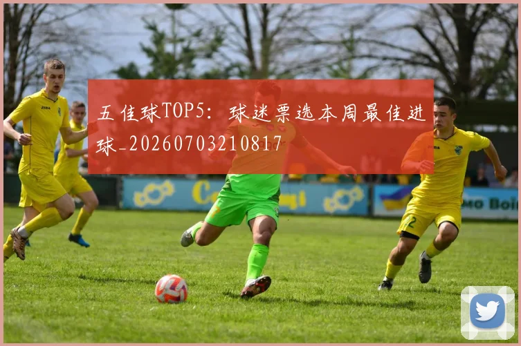 五佳球TOP5:球迷票选本周最佳进球_20260703210817