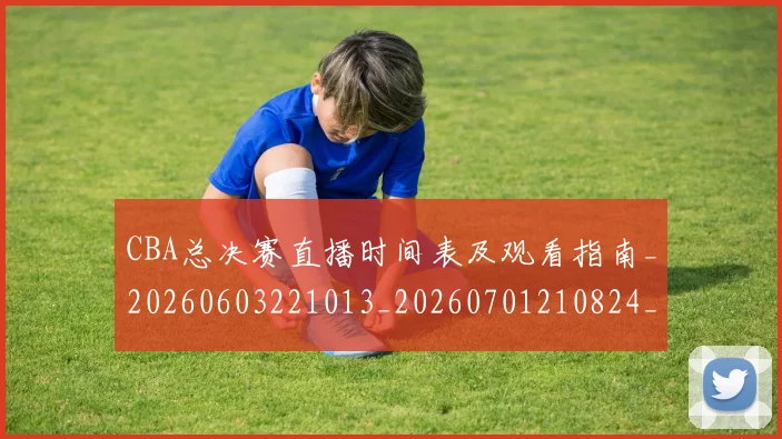 CBA总决赛直播时间表及观看指南_20260603221013_20260701210824_20260712045012