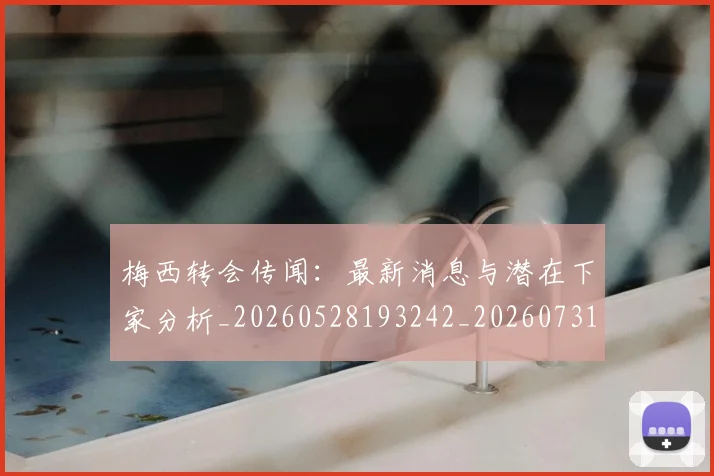 梅西转会传闻：最新消息与潜在下家分析_20260528193242_20260731182705