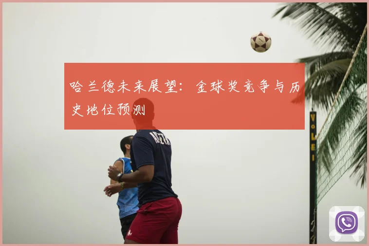 哈兰德未来展望：金球奖竞争与历史地位预测