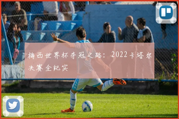梅西世界杯夺冠之路：2022卡塔尔决赛全纪实