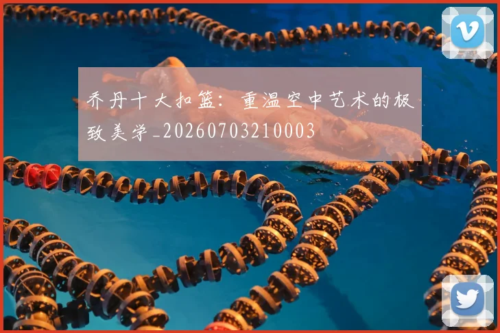乔丹十大扣篮:重温空中艺术的极致美学_20260703210003