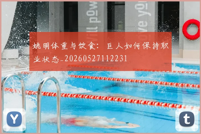 姚明体重与饮食:巨人如何保持职业状态_20260527112231