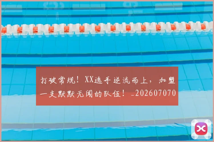 打破常规!XX选手逆流而上,加盟一支默默无闻的队伍!_20260707014217_20260723182151