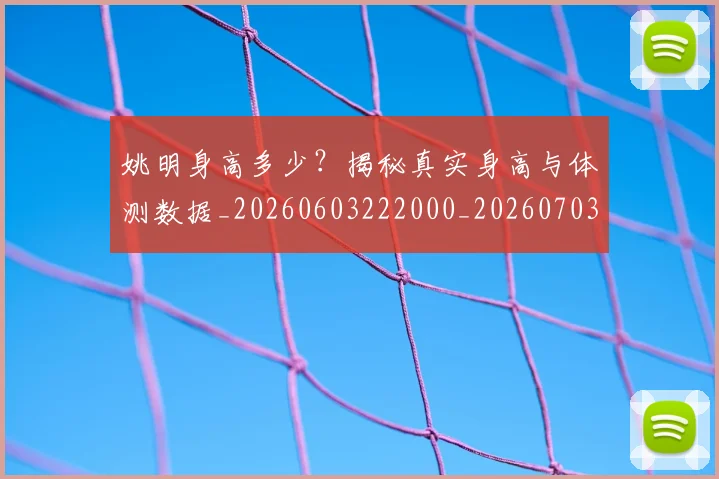 姚明身高多少?揭秘真实身高与体测数据_20260603222000_20260703233057_20260720192438